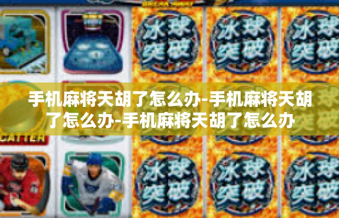 手机麻将天胡了怎么办-手机麻将天胡了怎么办-手机麻将天胡了怎么办