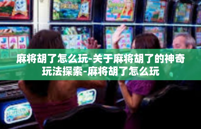 麻将胡了怎么玩-关于麻将胡了的神奇玩法探索-麻将胡了怎么玩