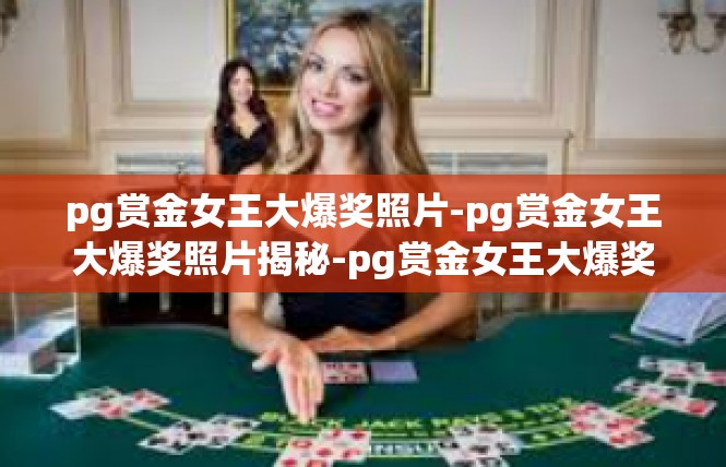 pg赏金女王大爆奖照片-pg赏金女王大爆奖照片揭秘-pg赏金女王大爆奖照片