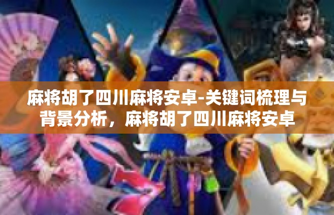 麻将胡了四川麻将安卓-关键词梳理与背景分析，麻将胡了四川麻将安卓