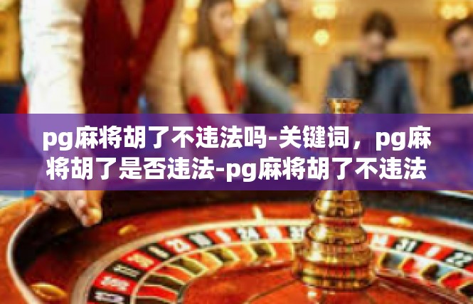 pg麻将胡了不违法吗-关键词，pg麻将胡了是否违法-pg麻将胡了不违法吗