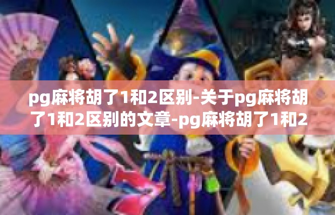 pg麻将胡了1和2区别-关于pg麻将胡了1和2区别的文章-pg麻将胡了1和2区别
