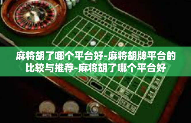 麻将胡了哪个平台好-麻将胡牌平台的比较与推荐-麻将胡了哪个平台好