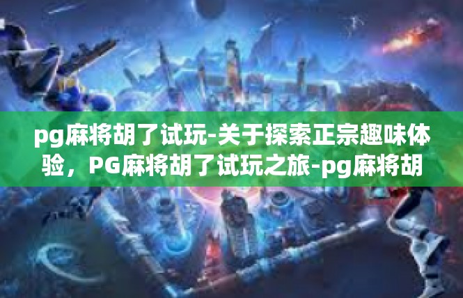 pg麻将胡了试玩-关于探索正宗趣味体验，PG麻将胡了试玩之旅-pg麻将胡了试玩