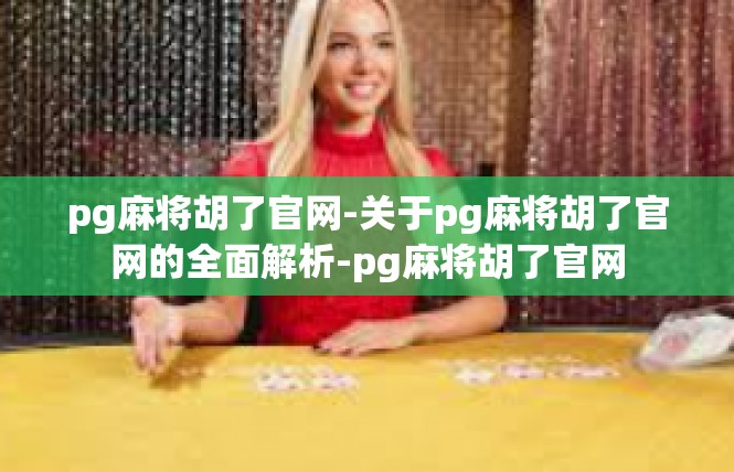 pg麻将胡了官网-关于pg麻将胡了官网的全面解析-pg麻将胡了官网