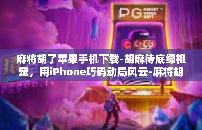 麻将胡了苹果手机下载-胡麻待底绿祖宠，用iPhone巧码动局风云-麻将胡了苹果手机下载