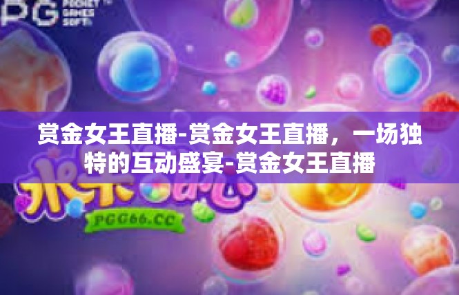 赏金女王直播-赏金女王直播，一场独特的互动盛宴-赏金女王直播