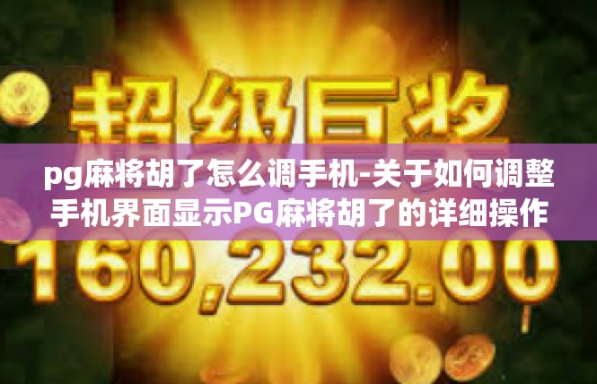 pg麻将胡了怎么调手机-关于如何调整手机界面显示PG麻将胡了的详细操作-pg麻将胡了怎么调手机