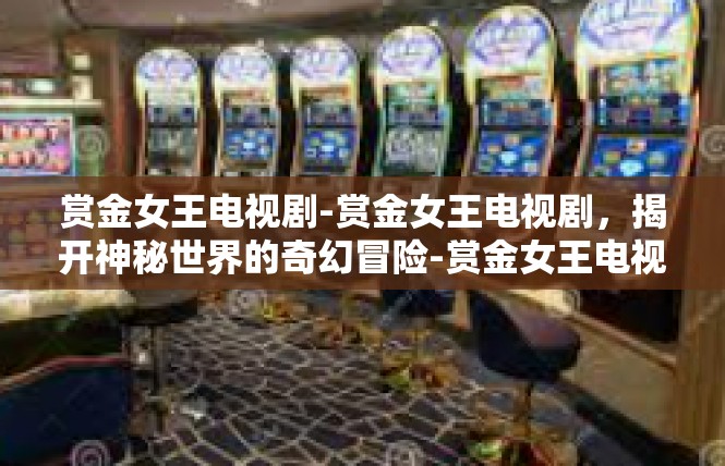 赏金女王电视剧-赏金女王电视剧，揭开神秘世界的奇幻冒险-赏金女王电视剧