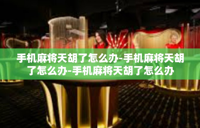 手机麻将天胡了怎么办-手机麻将天胡了怎么办-手机麻将天胡了怎么办