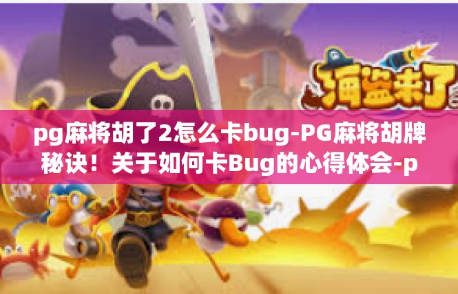 pg麻将胡了2怎么卡bug-PG麻将胡牌秘诀！关于如何卡Bug的心得体会-pg麻将胡了2怎么卡bug