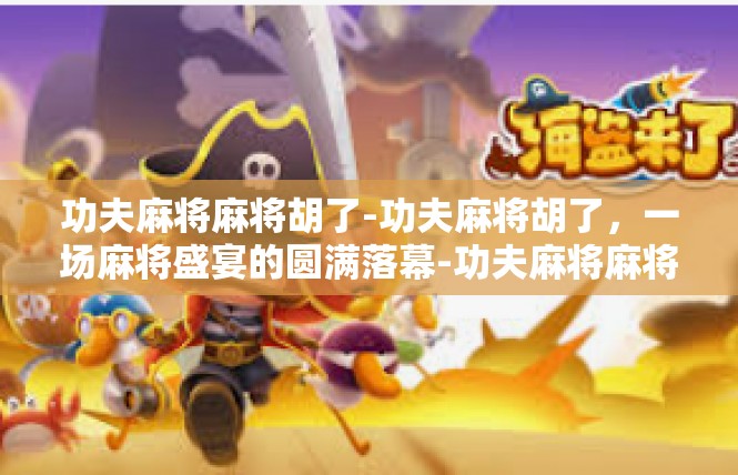 功夫麻将麻将胡了-功夫麻将胡了，一场麻将盛宴的圆满落幕-功夫麻将麻将胡了