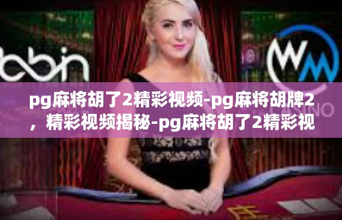 pg麻将胡了2精彩视频-pg麻将胡牌2，精彩视频揭秘-pg麻将胡了2精彩视频