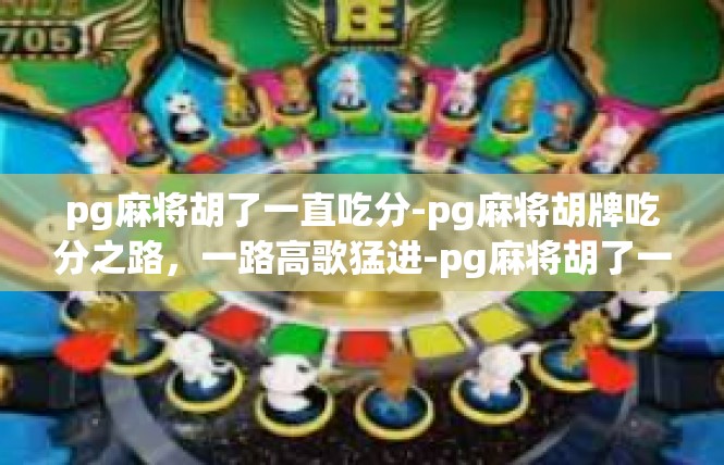 pg麻将胡了一直吃分-pg麻将胡牌吃分之路，一路高歌猛进-pg麻将胡了一直吃分