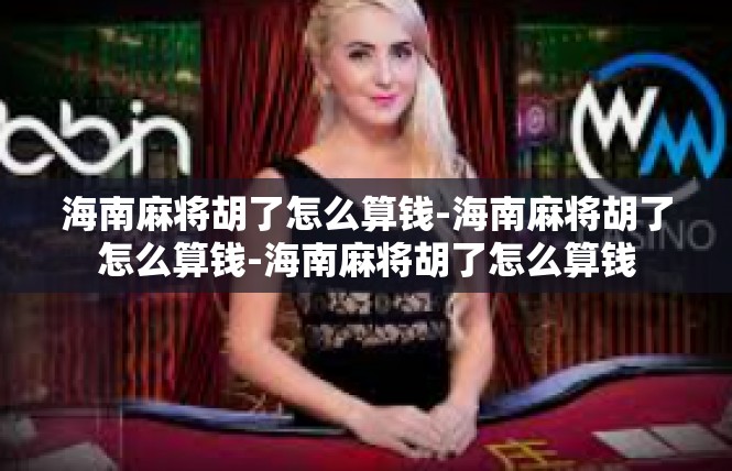 海南麻将胡了怎么算钱-海南麻将胡了怎么算钱-海南麻将胡了怎么算钱