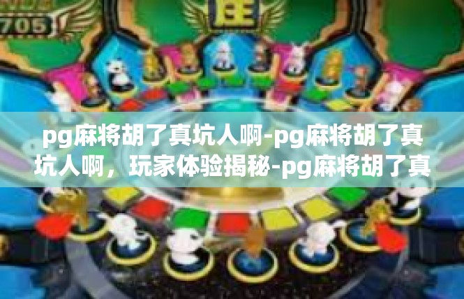 pg麻将胡了真坑人啊-pg麻将胡了真坑人啊，玩家体验揭秘-pg麻将胡了真坑人啊