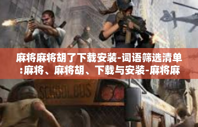 麻将麻将胡了下载安装-词语筛选清单:麻将、麻将胡、下载与安装-麻将麻将胡了下载安装