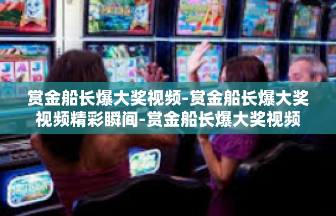 赏金船长爆大奖视频-赏金船长爆大奖视频精彩瞬间-赏金船长爆大奖视频