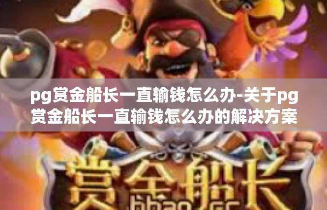 pg赏金船长一直输钱怎么办-关于pg赏金船长一直输钱怎么办的解决方案-pg赏金船长一直输钱怎么办