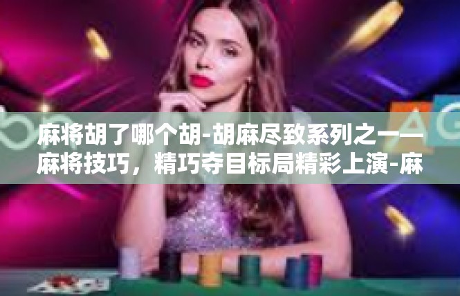 麻将胡了哪个胡-胡麻尽致系列之一—麻将技巧，精巧夺目标局精彩上演-麻将胡了哪个胡