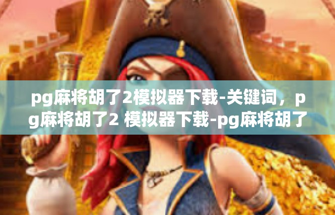 pg麻将胡了2模拟器下载-关键词，pg麻将胡了2 模拟器下载-pg麻将胡了2模拟器下载