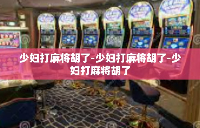 少妇打麻将胡了-少妇打麻将胡了-少妇打麻将胡了