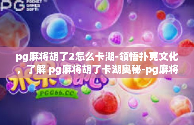 pg麻将胡了2怎么卡湖-领悟扑克文化，了解 pg麻将胡了卡湖奥秘-pg麻将胡了2怎么卡湖