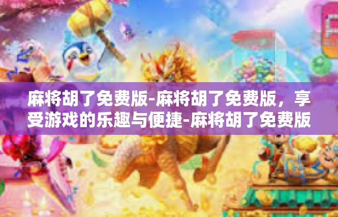 麻将胡了免费版-麻将胡了免费版，享受游戏的乐趣与便捷-麻将胡了免费版