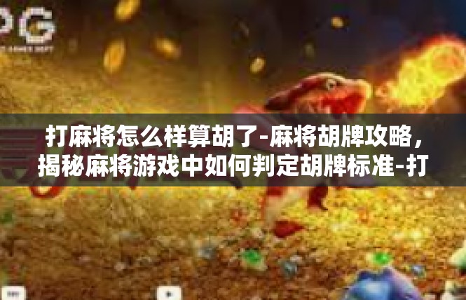 打麻将怎么样算胡了-麻将胡牌攻略，揭秘麻将游戏中如何判定胡牌标准-打麻将怎么样算胡了