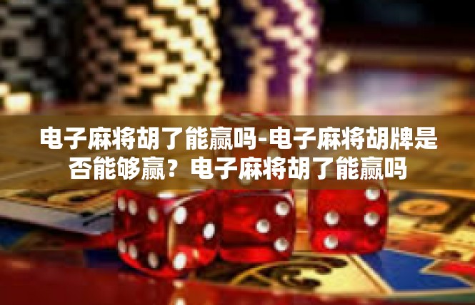 电子麻将胡了能赢吗-电子麻将胡牌是否能够赢？电子麻将胡了能赢吗
