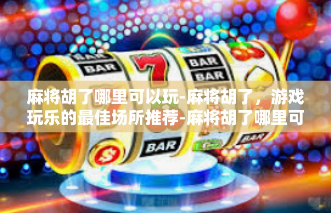 麻将胡了哪里可以玩-麻将胡了，游戏玩乐的最佳场所推荐-麻将胡了哪里可以玩