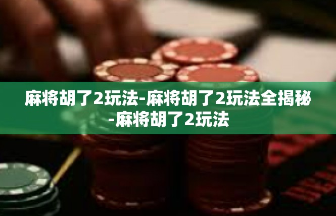 麻将胡了2玩法-麻将胡了2玩法全揭秘-麻将胡了2玩法