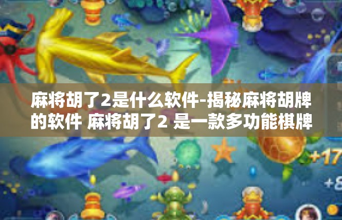 麻将胡了2是什么软件-揭秘麻将胡牌的软件 麻将胡了2 是一款多功能棋牌类软件介绍-麻将胡了2是什么软件