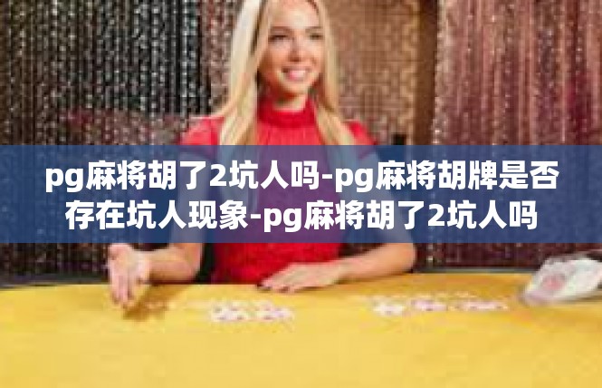 pg麻将胡了2坑人吗-pg麻将胡牌是否存在坑人现象-pg麻将胡了2坑人吗