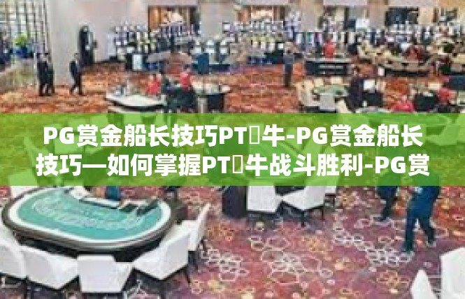 PG赏金船长技巧PT犎牛-PG赏金船长技巧—如何掌握PT犎牛战斗胜利-PG赏金船长技巧PT犎牛