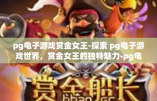 pg电子游戏赏金女王-探索 pg电子游戏世界，赏金女王的独特魅力-pg电子游戏赏金女王