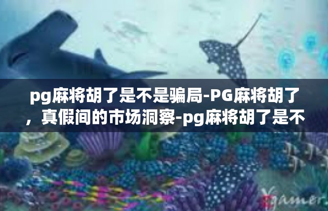 pg麻将胡了是不是骗局-PG麻将胡了，真假间的市场洞察-pg麻将胡了是不是骗局
