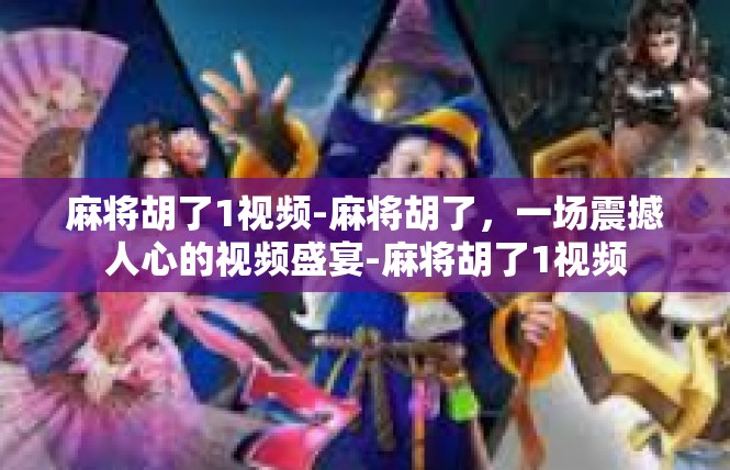 麻将胡了1视频-麻将胡了，一场震撼人心的视频盛宴-麻将胡了1视频