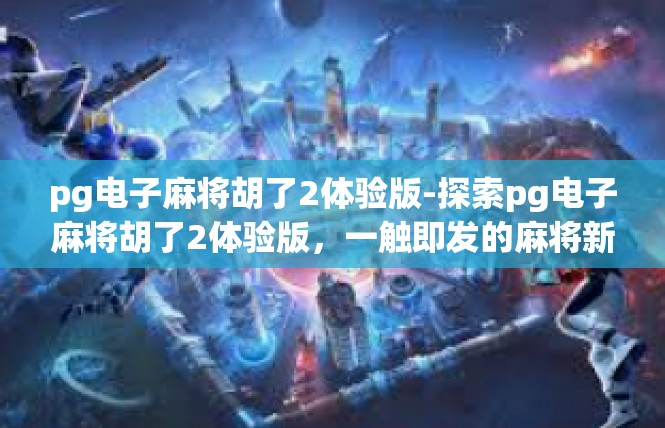 pg电子麻将胡了2体验版-探索pg电子麻将胡了2体验版，一触即发的麻将新世界-pg电子麻将胡了2体验版