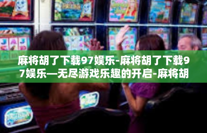 麻将胡了下载97娱乐-麻将胡了下载97娱乐—无尽游戏乐趣的开启-麻将胡了下载97娱乐