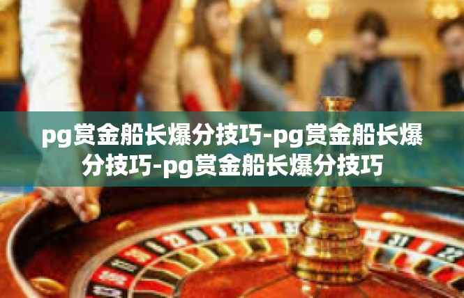 pg赏金船长爆分技巧-pg赏金船长爆分技巧-pg赏金船长爆分技巧