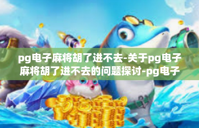 pg电子麻将胡了进不去-关于pg电子麻将胡了进不去的问题探讨-pg电子麻将胡了进不去
