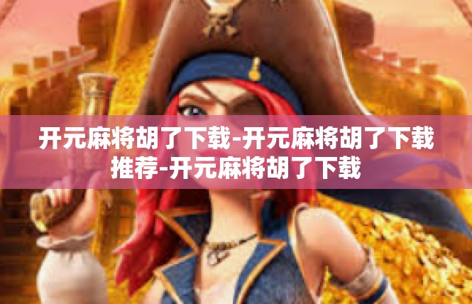 开元麻将胡了下载-开元麻将胡了下载推荐-开元麻将胡了下载