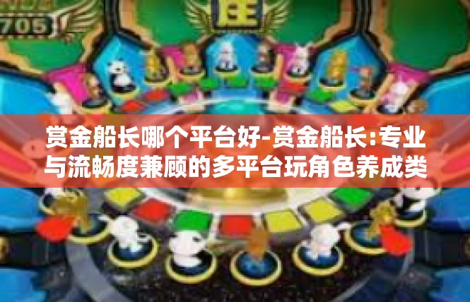 赏金船长哪个平台好-赏金船长:专业与流畅度兼顾的多平台玩角色养成类游戏体验探索-赏金船长哪个平台好