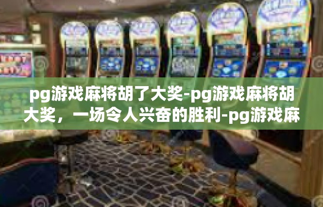 pg游戏麻将胡了大奖-pg游戏麻将胡大奖，一场令人兴奋的胜利-pg游戏麻将胡了大奖