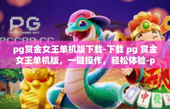 pg赏金女王单机版下载-下载 pg 赏金女王单机版，一键操作，轻松体验-pg赏金女王单机版下载