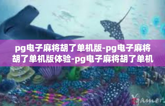 pg电子麻将胡了单机版-pg电子麻将胡了单机版体验-pg电子麻将胡了单机版