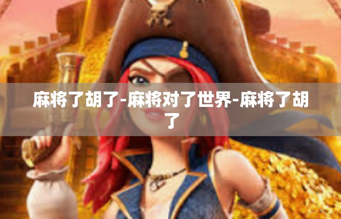 麻将了胡了-麻将对了世界-麻将了胡了