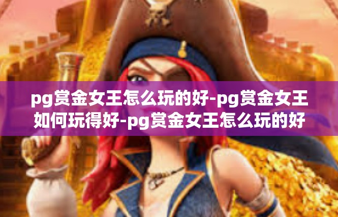 pg赏金女王怎么玩的好-pg赏金女王如何玩得好-pg赏金女王怎么玩的好