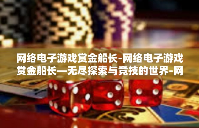 网络电子游戏赏金船长-网络电子游戏赏金船长—无尽探索与竞技的世界-网络电子游戏赏金船长